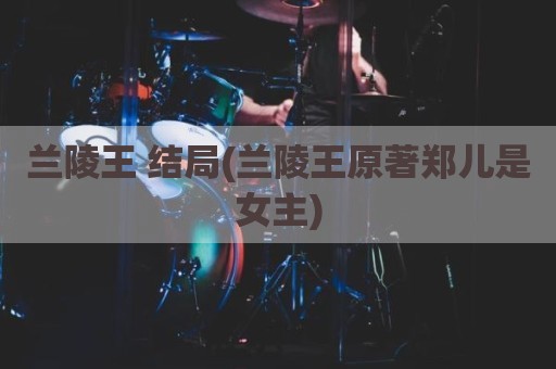 兰陵王 结局(兰陵王原著郑儿是女主)