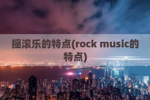 摇滚乐的特点(rock music的特点)