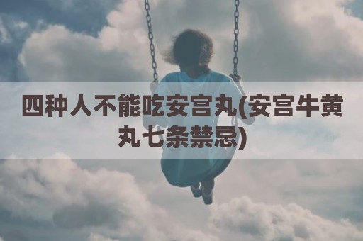 四种人不能吃安宫丸(安宫牛黄丸七条禁忌)