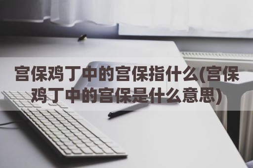 宫保鸡丁中的宫保指什么(宫保鸡丁中的宫保是什么意思)