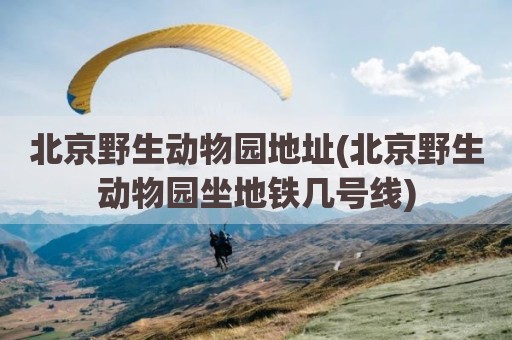 北京野生动物园地址(北京野生动物园坐地铁几号线)