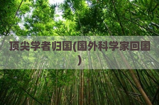 顶尖学者归国(国外科学家回国)