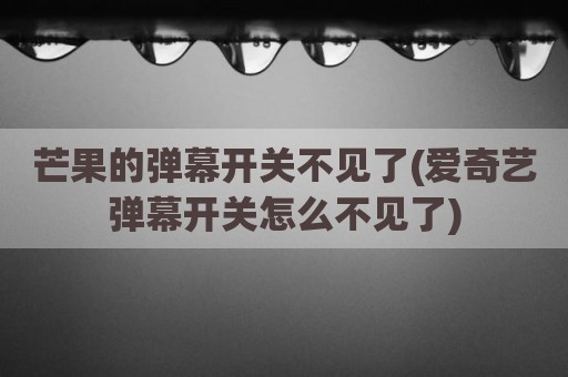 芒果的弹幕开关不见了(爱奇艺弹幕开关怎么不见了)