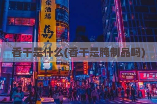 香干是什么(香干是腌制品吗)