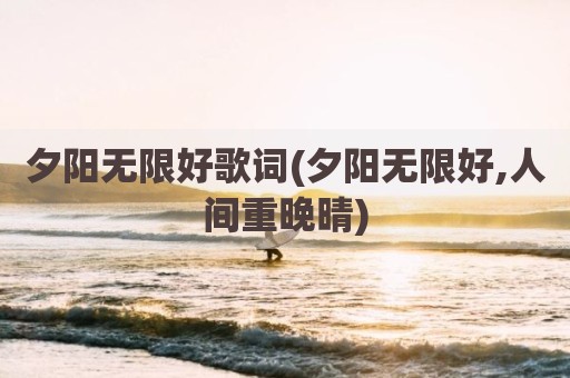 夕阳无限好歌词(夕阳无限好,人间重晚晴)