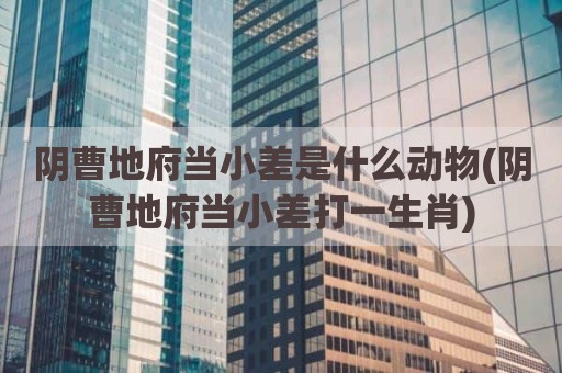 阴曹地府当小差是什么动物(阴曹地府当小差打一生肖)