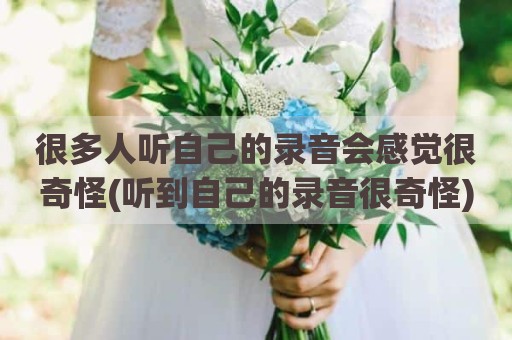很多人听自己的录音会感觉很奇怪(听到自己的录音很奇怪)