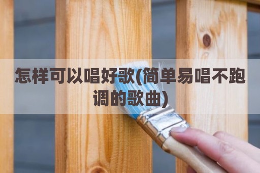 怎样可以唱好歌(简单易唱不跑调的歌曲)