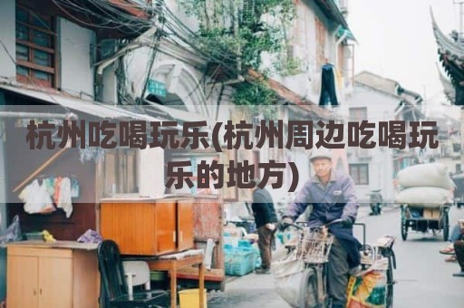 杭州吃喝玩乐(杭州周边吃喝玩乐的地方)