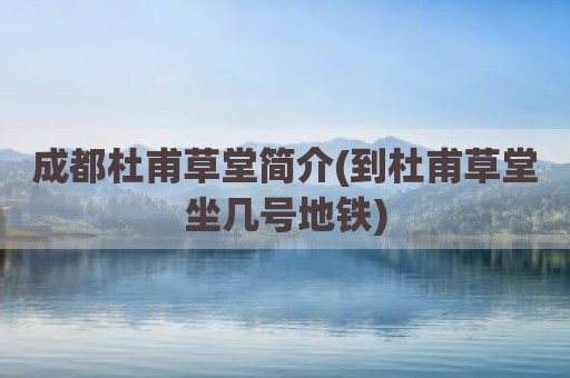 成都杜甫草堂简介(到杜甫草堂坐几号地铁)
