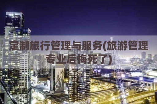 定制旅行管理与服务(旅游管理专业后悔死了)