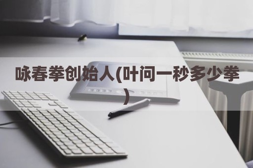 咏春拳创始人(叶问一秒多少拳)