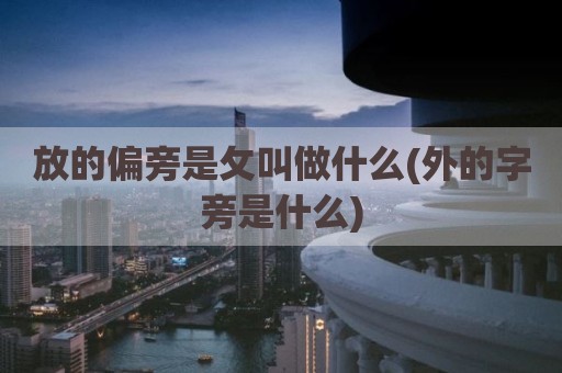 放的偏旁是攵叫做什么(外的字旁是什么)