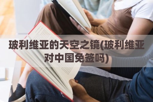 玻利维亚的天空之镜(玻利维亚对中国免签吗)
