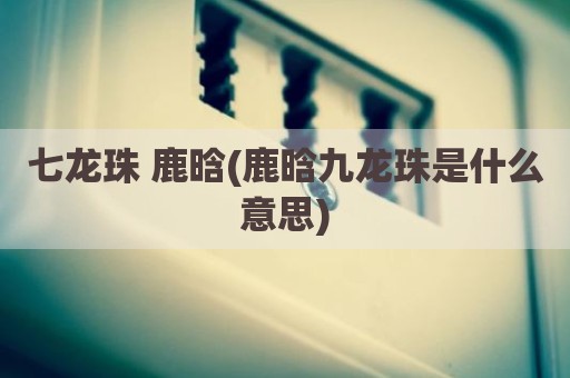 七龙珠 鹿晗(鹿晗九龙珠是什么意思)