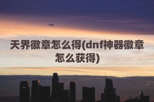 天界徽章怎么得(dnf神器徽章怎么获得)