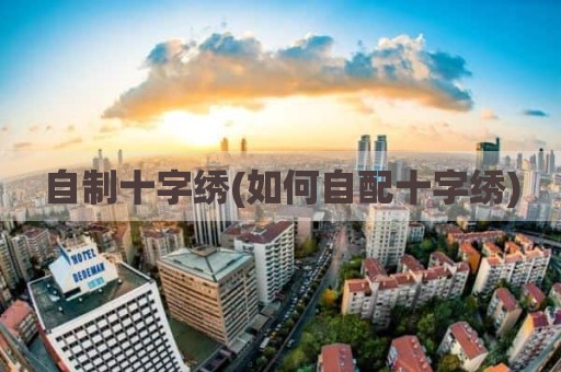 自制十字绣(如何自配十字绣)