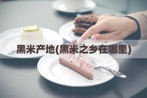 黑米产地(黑米之乡在哪里)