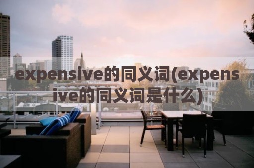 expensive的同义词(expensive的同义词是什么)
