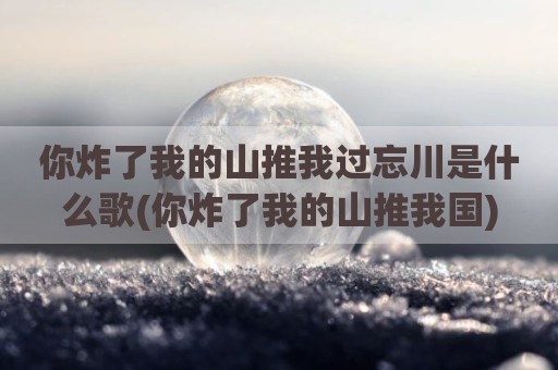 你炸了我的山推我过忘川是什么歌(你炸了我的山推我国)