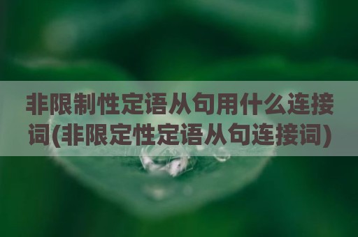 非限制性定语从句用什么连接词(非限定性定语从句连接词)