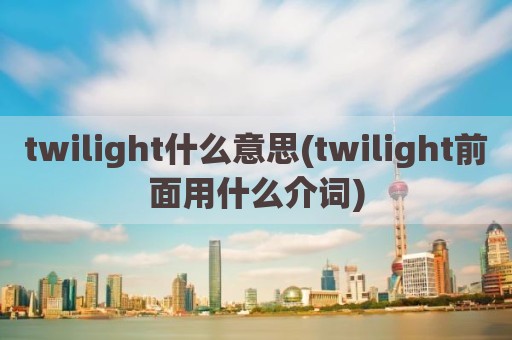 twilight什么意思(twilight前面用什么介词)