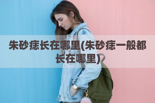 朱砂痣长在哪里(朱砂痣一般都长在哪里)