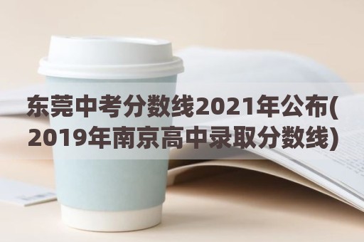 东莞中考分数线2021年公布(2019年南京高中录取分数线)