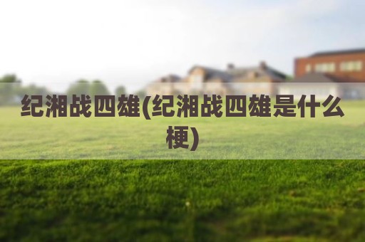 纪湘战四雄(纪湘战四雄是什么梗)