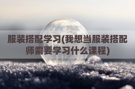 服装搭配学习(我想当服装搭配师需要学习什么课程)