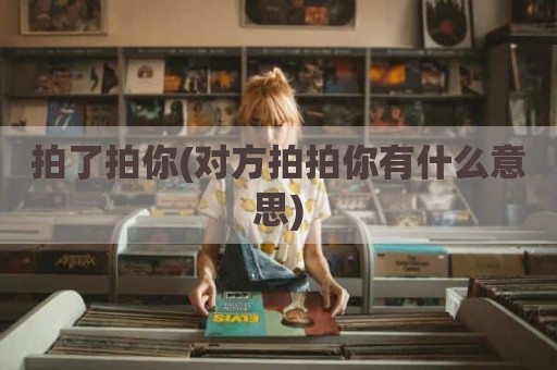 拍了拍你(对方拍拍你有什么意思)