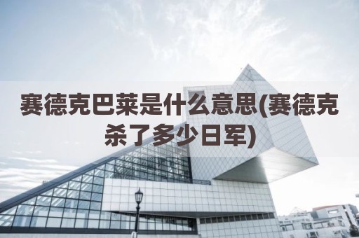 赛德克巴莱是什么意思(赛德克杀了多少日军)