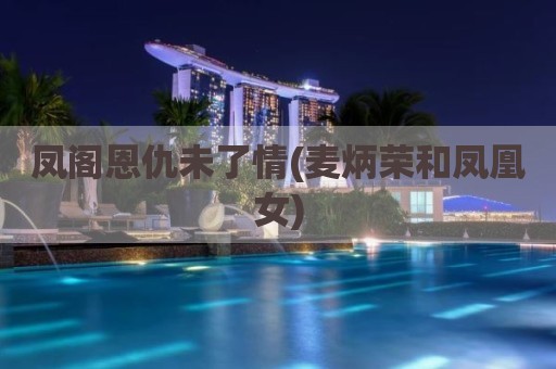 凤阁恩仇未了情(麦炳荣和凤凰女)