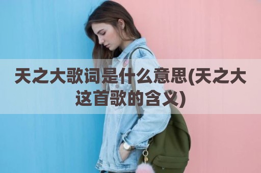 天之大歌词是什么意思(天之大这首歌的含义)