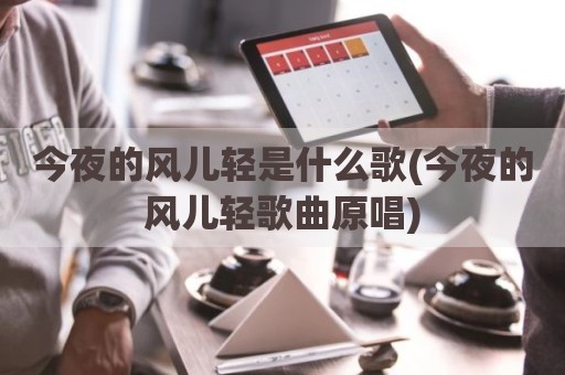 今夜的风儿轻是什么歌(今夜的风儿轻歌曲原唱)