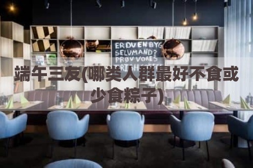 端午三友(哪类人群最好不食或少食粽子)