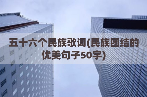 五十六个民族歌词(民族团结的优美句子50字)