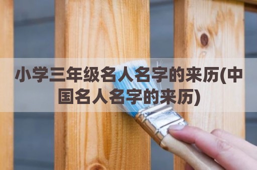 小学三年级名人名字的来历(中国名人名字的来历)