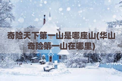 奇险天下第一山是哪座山(华山奇险第一山在哪里)