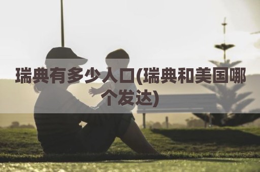 瑞典有多少人口(瑞典和美国哪个发达)