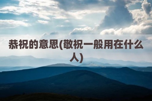 恭祝的意思(敬祝一般用在什么人)