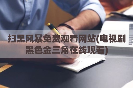 扫黑风暴免费观看网站(电视剧黑色金三角在线观看)