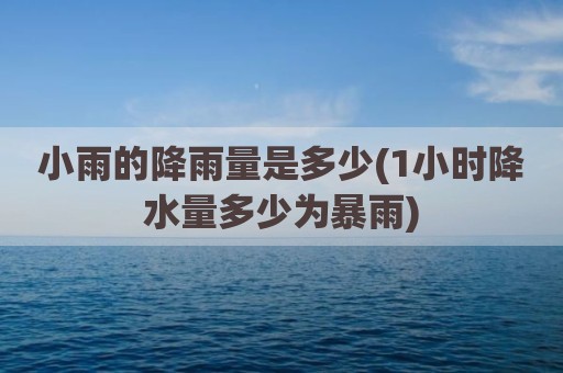 小雨的降雨量是多少(1小时降水量多少为暴雨)