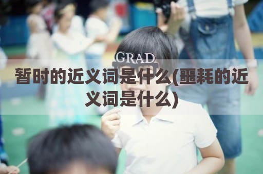 暂时的近义词是什么(噩耗的近义词是什么)