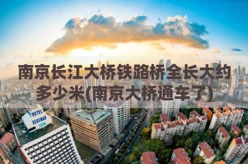 南京长江大桥铁路桥全长大约多少米(南京大桥通车了)