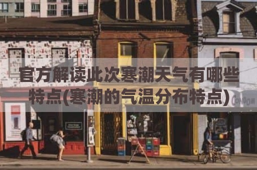 官方解读此次寒潮天气有哪些特点(寒潮的气温分布特点)