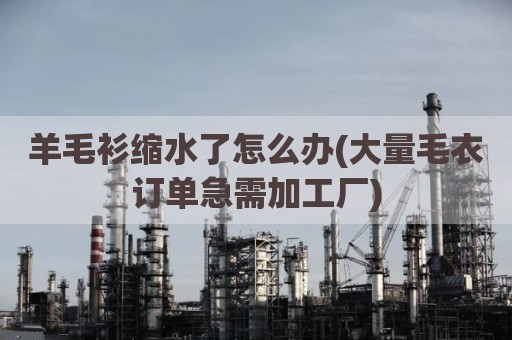 羊毛衫缩水了怎么办(大量毛衣订单急需加工厂)