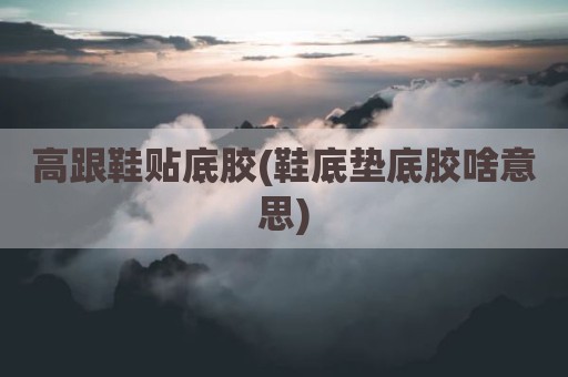高跟鞋贴底胶(鞋底垫底胶啥意思)