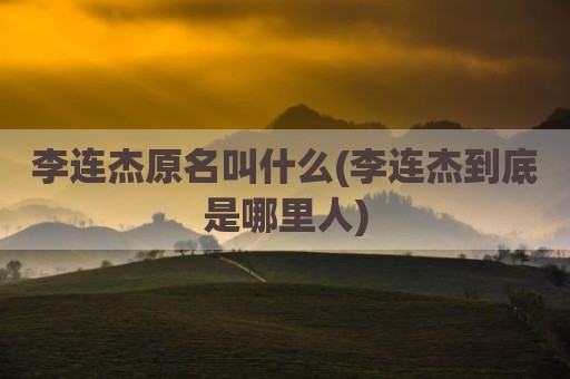 李连杰原名叫什么(李连杰到底是哪里人)