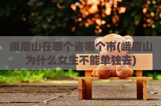 峨眉山在哪个省哪个市(峨眉山为什么女生不能单独去)